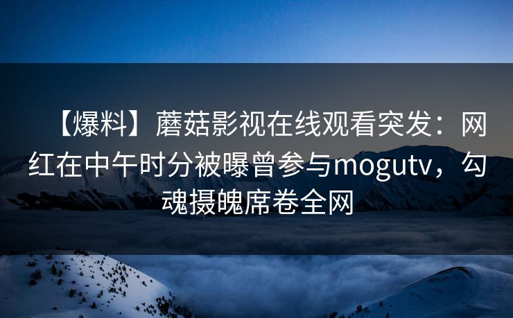 【爆料】蘑菇影视在线观看突发：网红在中午时分被曝曾参与mogutv，勾魂摄魄席卷全网