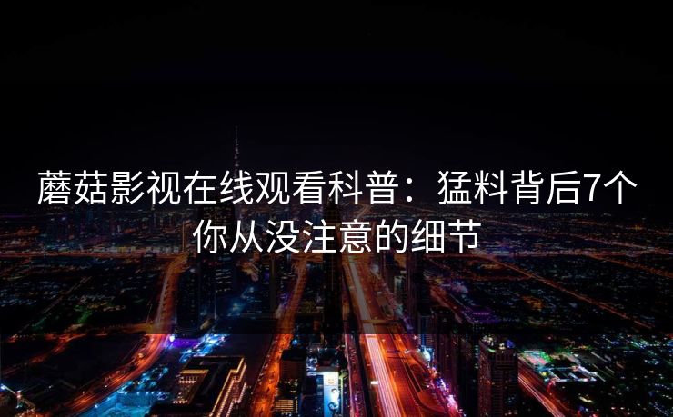 蘑菇影视在线观看科普：猛料背后7个你从没注意的细节