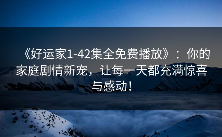 《好运家1-42集全免费播放》：你的家庭剧情新宠，让每一天都充满惊喜与感动！