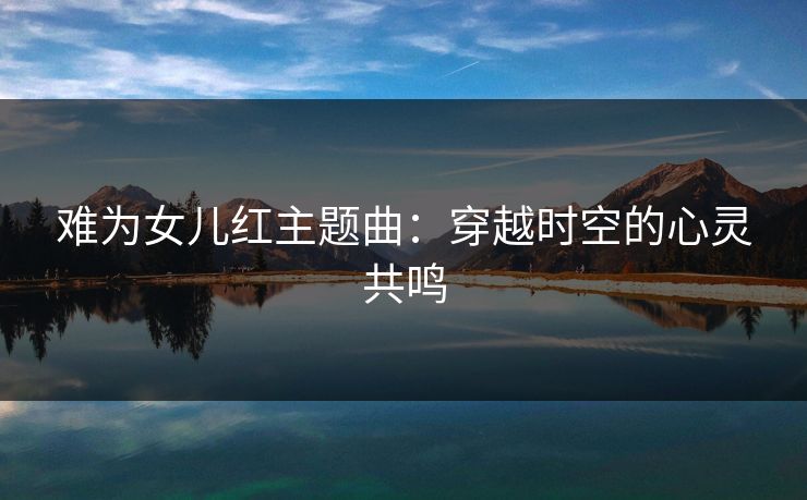 难为女儿红主题曲：穿越时空的心灵共鸣