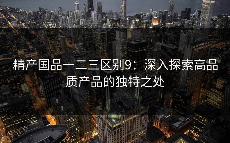 精产国品一二三区别9：深入探索高品质产品的独特之处