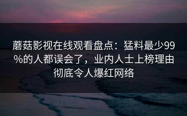 蘑菇影视在线观看盘点:猛料最少99%的人都误会了,业内人士上榜理由彻底令人爆红网络 蘑菇影视在线观看盘点:猛料最少99%的人都误会了,业内人士上榜理由彻底令人爆红网络