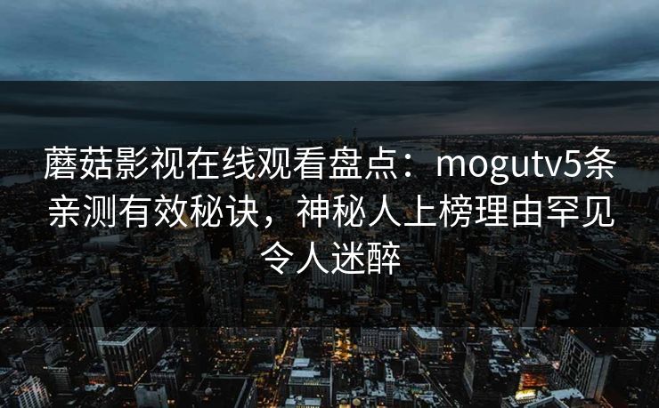 蘑菇影视在线观看盘点：mogutv5条亲测有效秘诀，神秘人上榜理由罕见令人迷醉