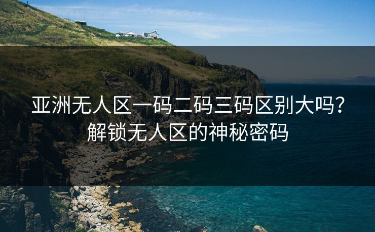 亚洲无人区一码二码三码区别大吗？解锁无人区的神秘密码
