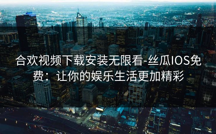 合欢视频下载安装无限看-丝瓜IOS免费：让你的娱乐生活更加精彩