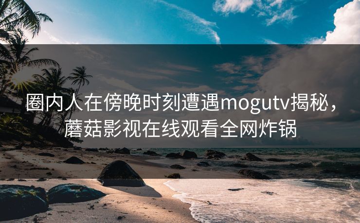 圈内人在傍晚时刻遭遇mogutv揭秘，蘑菇影视在线观看全网炸锅