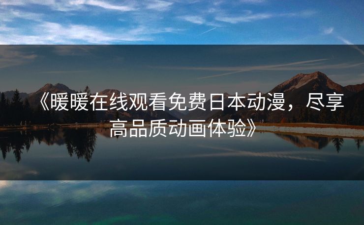 《暖暖在线观看免费日本动漫，尽享高品质动画体验》