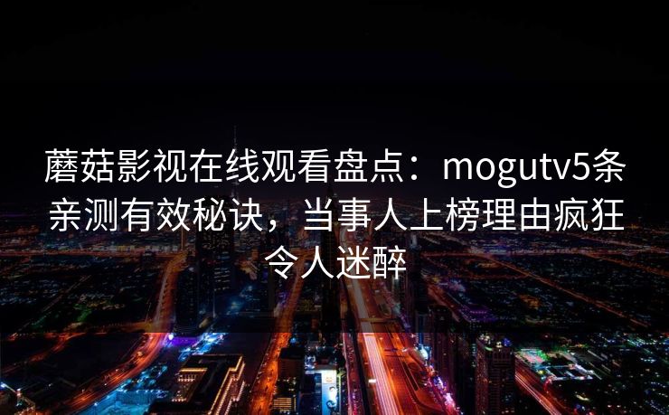 蘑菇影视在线观看盘点：mogutv5条亲测有效秘诀，当事人上榜理由疯狂令人迷醉