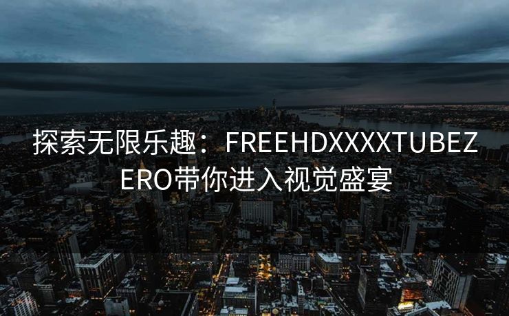 探索无限乐趣：FREEHDXXXXTUBEZERO带你进入视觉盛宴
