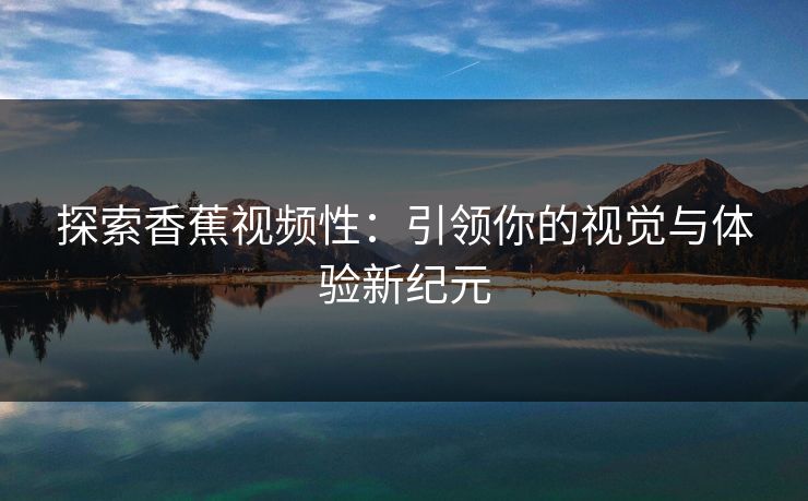探索香蕉视频性：引领你的视觉与体验新纪元