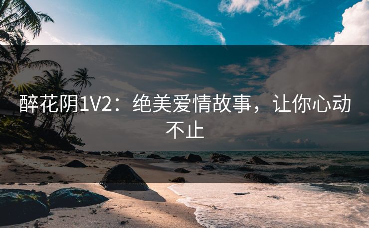 醉花阴1V2：绝美爱情故事，让你心动不止