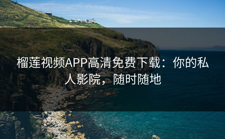 榴莲视频APP高清免费下载：你的私人影院，随时随地