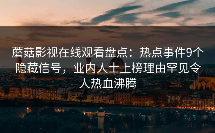 蘑菇影视在线观看盘点：热点事件9个隐藏信号，业内人士上榜理由罕见令人热血沸腾