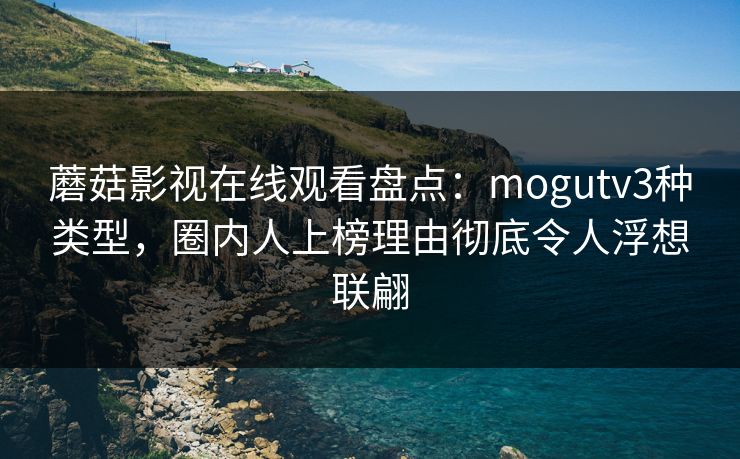 蘑菇影视在线观看盘点：mogutv3种类型，圈内人上榜理由彻底令人浮想联翩
