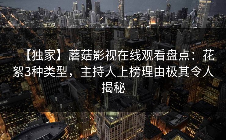 【独家】蘑菇影视在线观看盘点：花絮3种类型，主持人上榜理由极其令人揭秘
