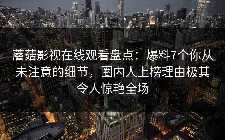 蘑菇影视在线观看盘点：爆料7个你从未注意的细节，圈内人上榜理由极其令人惊艳全场