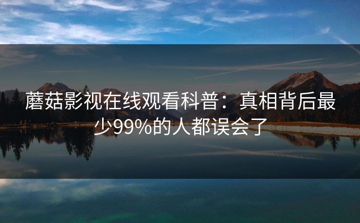 蘑菇影视在线观看科普：真相背后最少99%的人都误会了