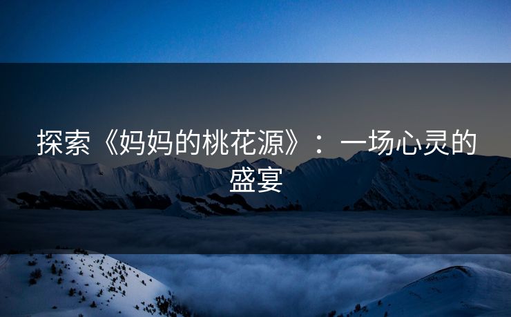 探索《妈妈的桃花源》：一场心灵的盛宴