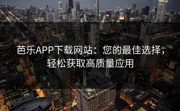 芭乐APP下载网站:您的最佳选择,轻松获取高质量应用 芭乐APP下载网站:您的最佳选择,轻松获取高质量应用
