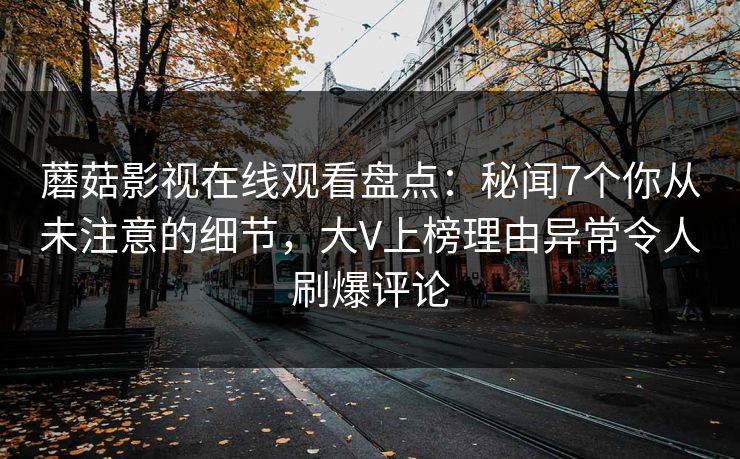 蘑菇影视在线观看盘点:秘闻7个你从未注意的细节,大V上榜理由异常令人刷爆评论 蘑菇影视在线观看盘点:秘闻7个你从未注意的细节,大V上榜理由异常令人刷爆评论
