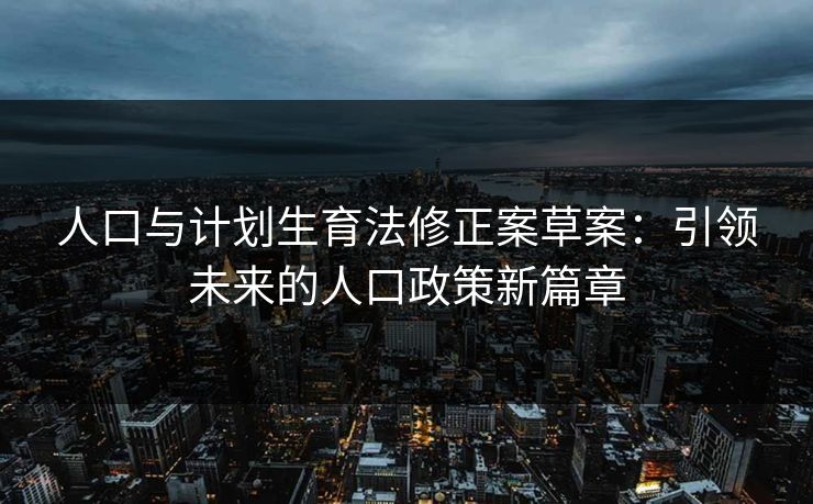 人口与计划生育法修正案草案：引领未来的人口政策新篇章