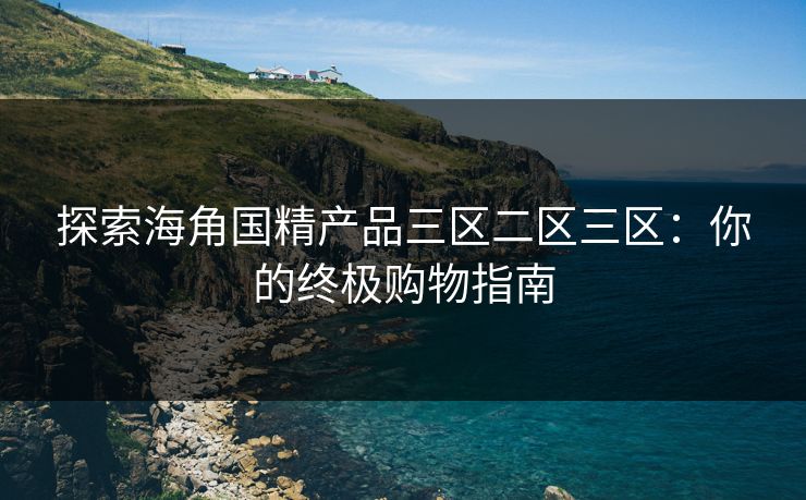 探索海角国精产品三区二区三区：你的终极购物指南