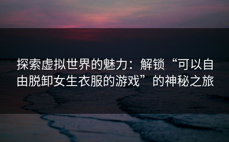 探索虚拟世界的魅力：解锁“可以自由脱卸女生衣服的游戏”的神秘之旅