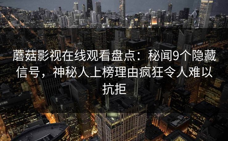 蘑菇影视在线观看盘点:秘闻9个隐藏信号,神秘人上榜理由疯狂令人难以抗拒 蘑菇影视在线观看盘点:秘闻9个隐藏信号,神秘人上榜理由疯狂令人难以抗拒