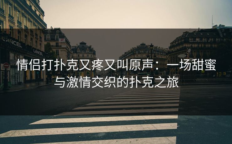 情侣打扑克又疼又叫原声：一场甜蜜与激情交织的扑克之旅
