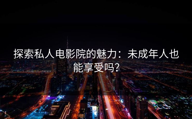 探索私人电影院的魅力：未成年人也能享受吗？