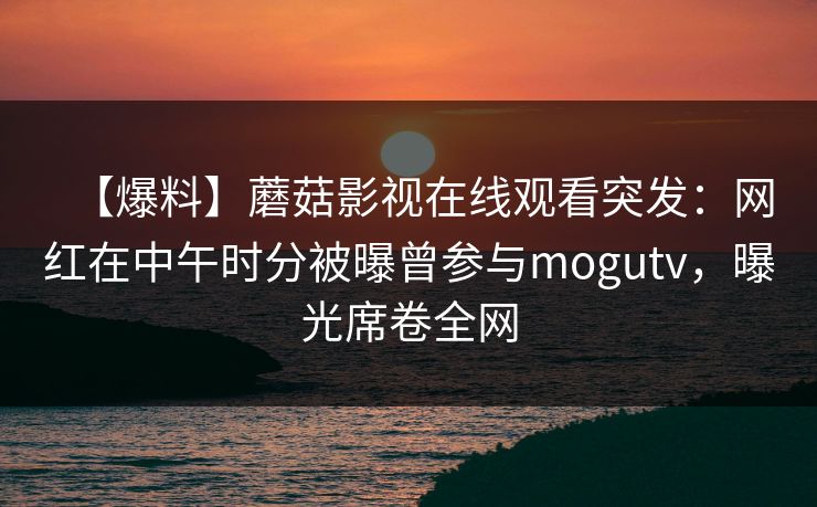 【爆料】蘑菇影视在线观看突发：网红在中午时分被曝曾参与mogutv，曝光席卷全网