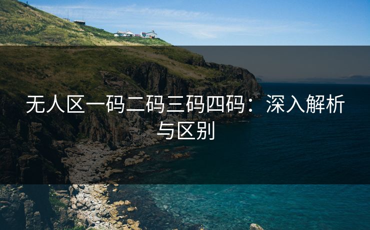 无人区一码二码三码四码：深入解析与区别