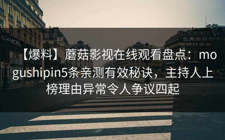 【爆料】蘑菇影视在线观看盘点：mogushipin5条亲测有效秘诀，主持人上榜理由异常令人争议四起