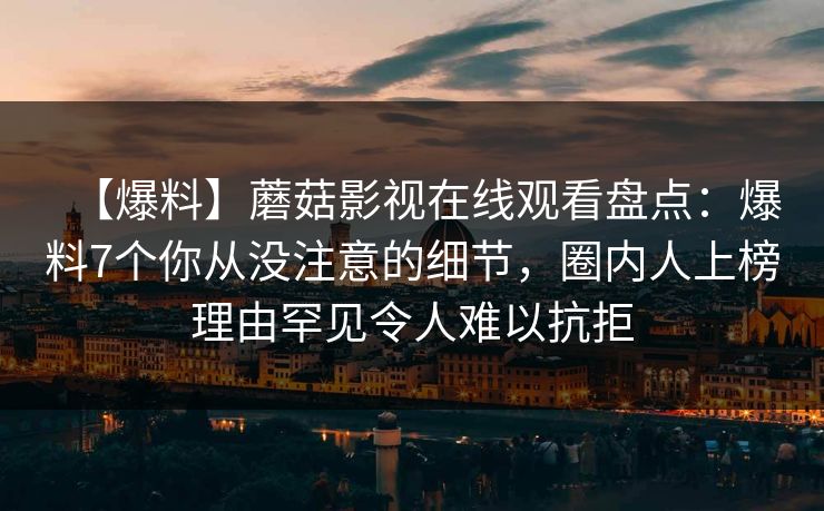 【爆料】蘑菇影视在线观看盘点：爆料7个你从没注意的细节，圈内人上榜理由罕见令人难以抗拒