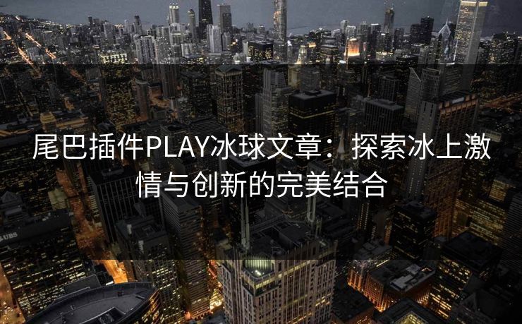 尾巴插件PLAY冰球文章：探索冰上激情与创新的完美结合