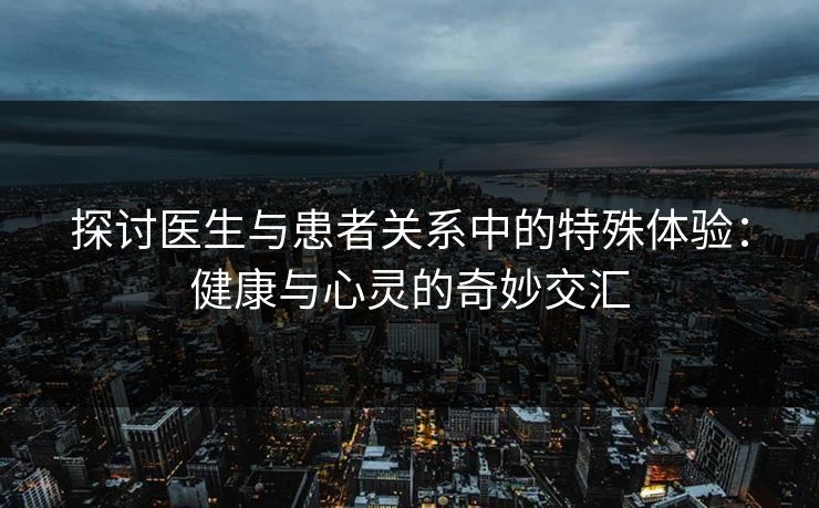 探讨医生与患者关系中的特殊体验：健康与心灵的奇妙交汇