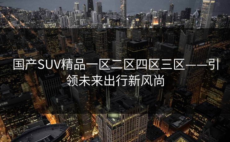 国产SUV精品一区二区四区三区——引领未来出行新风尚