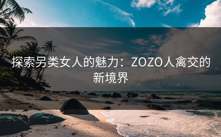 探索另类女人的魅力：ZOZO人禽交的新境界