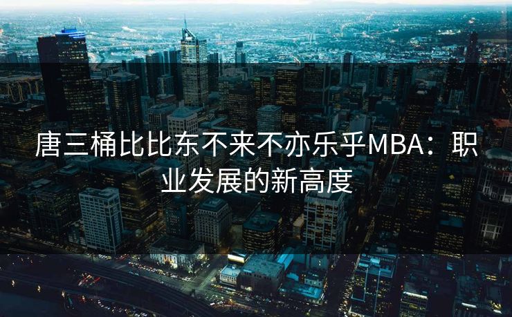 唐三桶比比东不来不亦乐乎MBA：职业发展的新高度