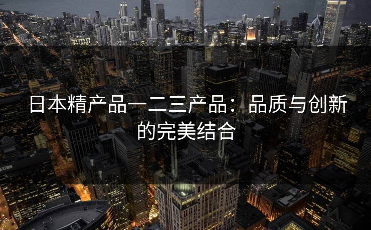 日本精产品一二三产品：品质与创新的完美结合