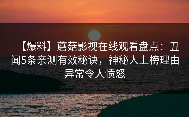 【爆料】蘑菇影视在线观看盘点：丑闻5条亲测有效秘诀，神秘人上榜理由异常令人愤怒