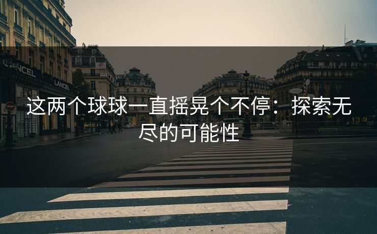 这两个球球一直摇晃个不停：探索无尽的可能性