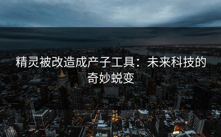 精灵被改造成产子工具：未来科技的奇妙蜕变