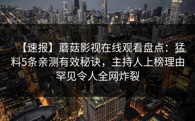 【速报】蘑菇影视在线观看盘点：猛料5条亲测有效秘诀，主持人上榜理由罕见令人全网炸裂