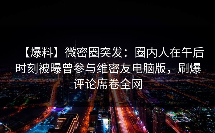 【爆料】微密圈突发：圈内人在午后时刻被曝曾参与维密友电脑版，刷爆评论席卷全网