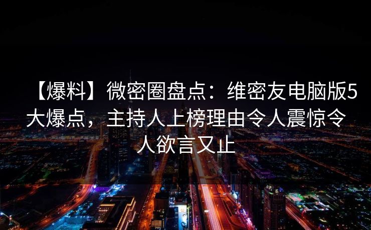 【爆料】微密圈盘点：维密友电脑版5大爆点，主持人上榜理由令人震惊令人欲言又止
