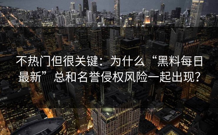 不热门但很关键：为什么“黑料每日最新”总和名誉侵权风险一起出现？