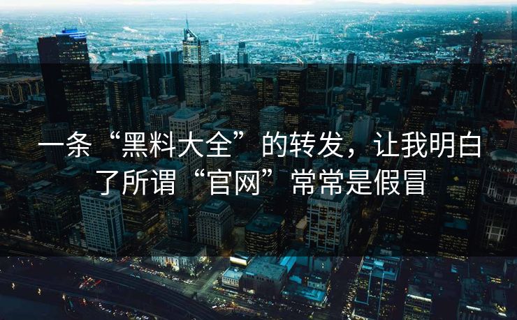 一条“黑料大全”的转发，让我明白了所谓“官网”常常是假冒