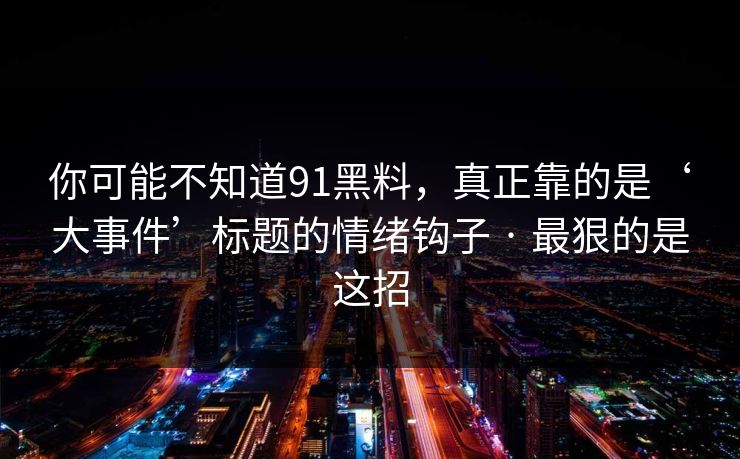 你可能不知道91黑料，真正靠的是‘大事件’标题的情绪钩子 · 最狠的是这招