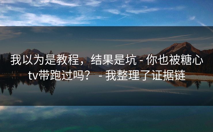 我以为是教程,结果是坑 - 你也被糖心tv带跑过吗? - 我整理了证据链 我以为是教程,结果是坑 - 你也被糖心tv带跑过吗? - 我整理了证据链